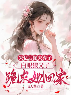 失忆后抛夫弃子,白眼狼父子跪求她回家全文免费阅读